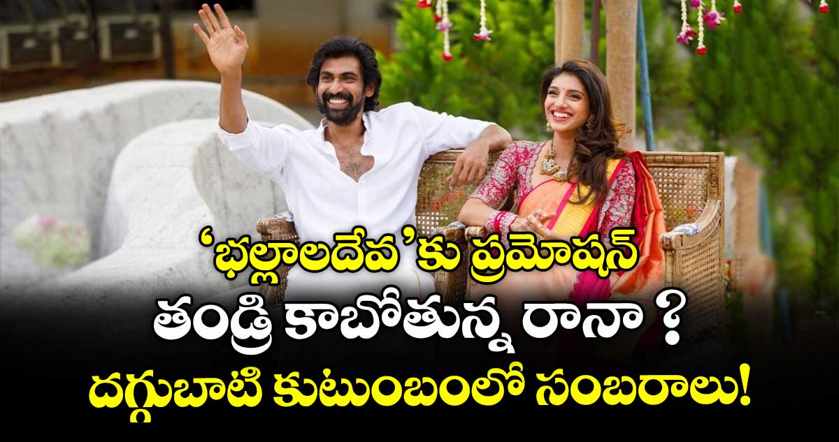 Daggubati Rana : 'భల్లాలదేవ'కు ప్రమోషన్: తండ్రి కాబోతున్న రానా ?.. దగ్గుబాటి కుటుంబంలో సంబరాలు!