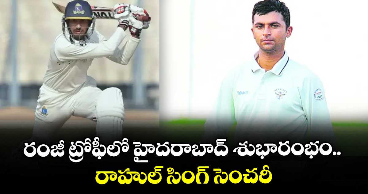 రంజీ ట్రోఫీలో హైదరాబాద్ శుభారంభం.. రాహుల్ సింగ్ సెంచరీ