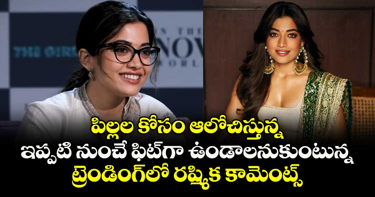 పిల్లల కోసం ఆలోచిస్తున్న.. ఇప్పటినుంచే ఫిట్గా ఉండాలనుకుంటున్న: ట్రెండింగ్లో రష్మిక కామెంట్స్