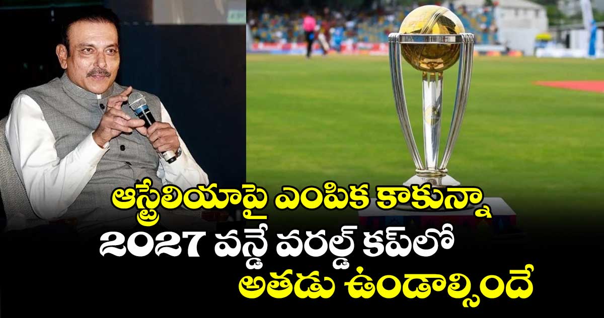 2027 ODI World Cup: ఆస్ట్రేలియాపై ఎంపిక కాకున్నా 2027 వన్డే వరల్డ్ కప్లో అతడు ఉండాల్సిందే: రవిశాస్త్రి