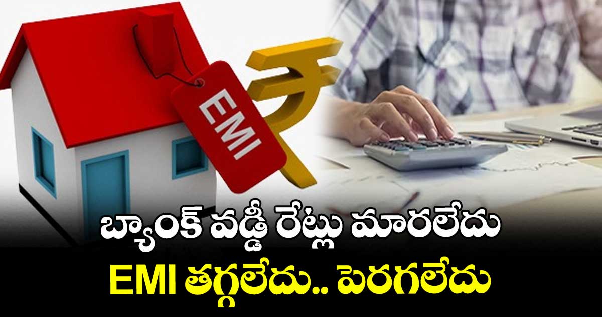 బ్యాంక్ వడ్డీ రేట్లు మారలేదు.. EMI తగ్గలేదు.. పెరగలేదు