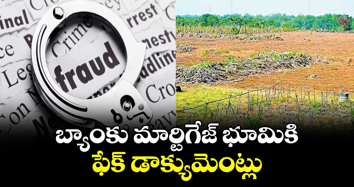 బ్యాంకు మార్టిగేజ్ భూమికి ఫేక్ డాక్యుమెంట్లు