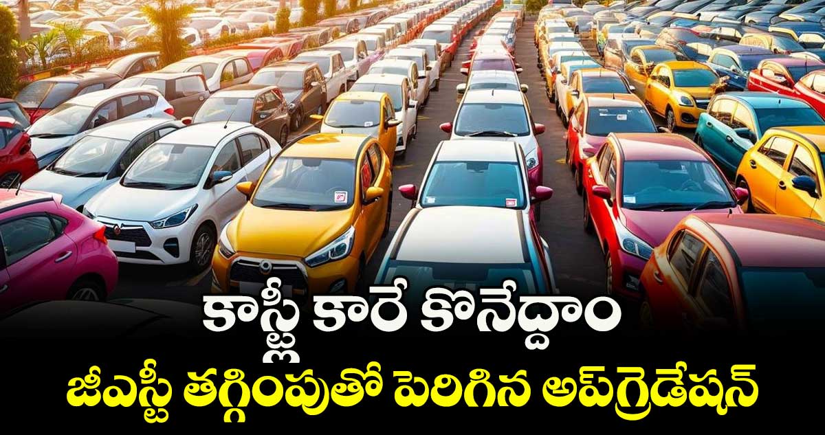 కాస్ట్లీ కారే కొనేద్దాం..జీఎస్టీ తగ్గింపుతో పెరిగిన అప్గ్రెడేషన్