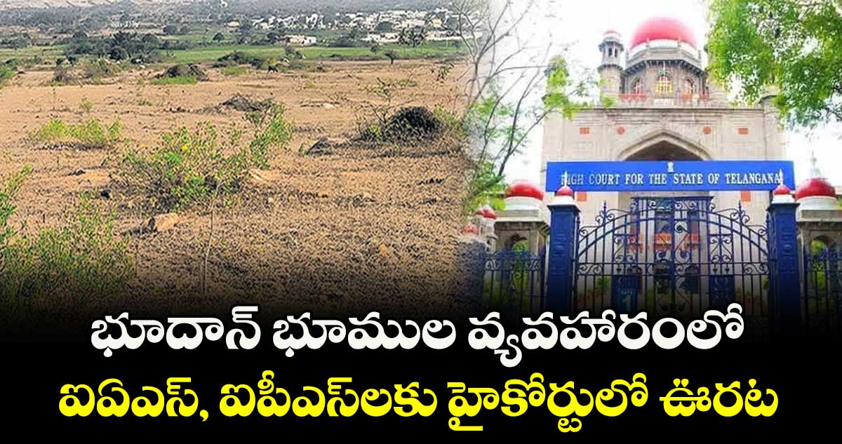భూదాన్ భూముల వ్యవహారంలో ఐఏఎస్, ఐపీఎస్లకు హైకోర్టులో ఊరట