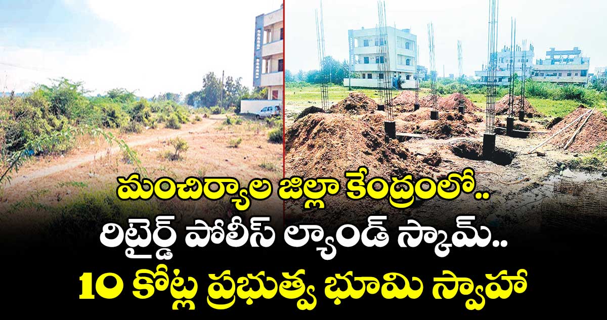 మంచిర్యాల జిల్లా కేంద్రంలో రిటైర్డ్ పోలీస్ ల్యాండ్ స్కామ్..10 కోట్ల ప్రభుత్వ భూమి స్వాహా
