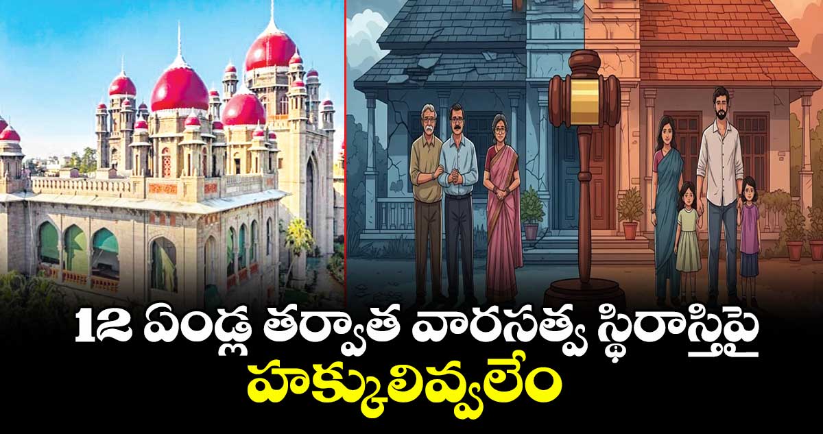 12 ఏండ్ల తర్వాత వారసత్వ స్థిరాస్తిపై హక్కులివ్వలేం: హైకోర్టు