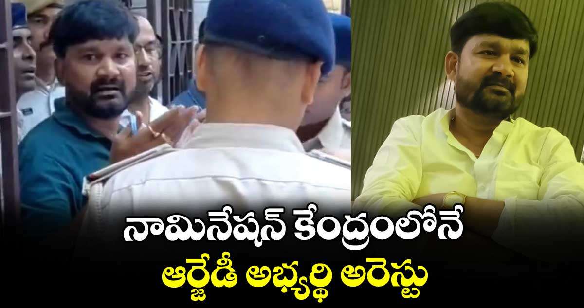 నామినేషన్ కేంద్రంలోనే ఆర్జేడీ అభ్యర్థి అరెస్టు