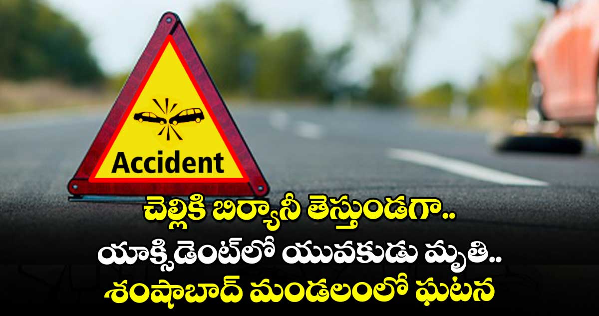 చెల్లికి బిర్యానీ తెస్తుండగా..యాక్సిడెంట్ లో యువకుడు మృతి.. శంషాబాద్ మండలంలో ఘటన