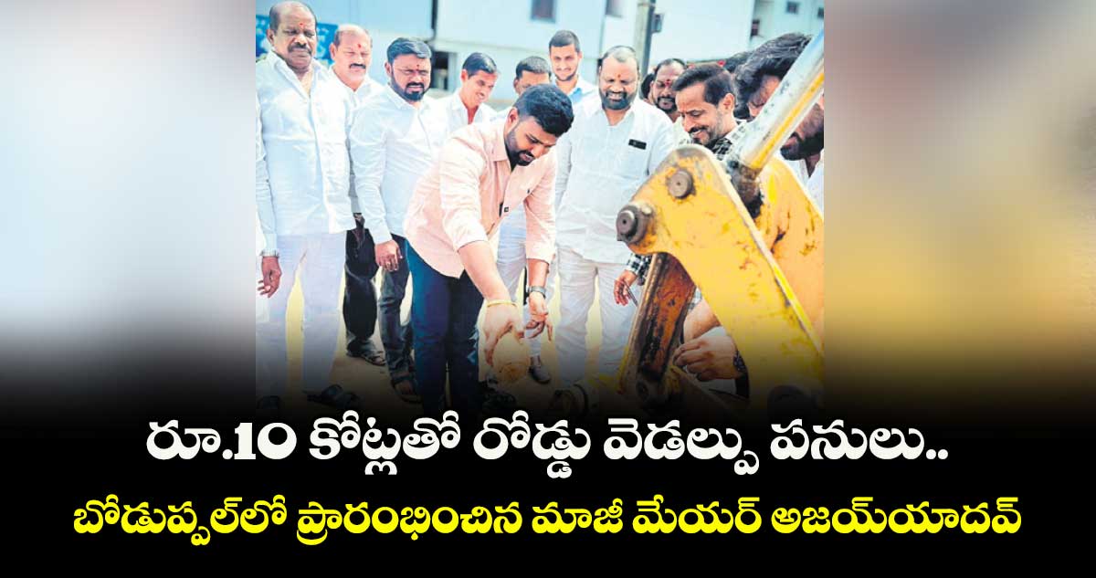 రూ.10 కోట్లతో రోడ్డు వెడల్పు పనులు..బోడుప్పల్ లో ప్రారంభించిన మాజీ మేయర్ అజయ్ యాదవ్