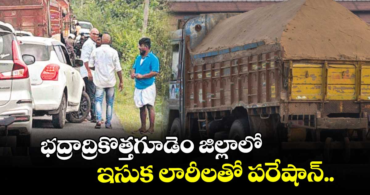 భద్రాద్రికొత్తగూడెం జిల్లాలో ఇసుక లారీలతో పరేషాన్..