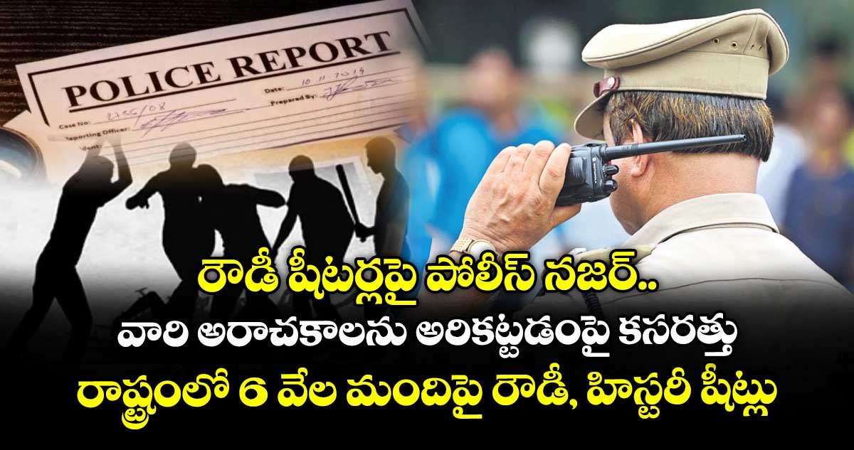 రౌడీ షీటర్లపై పోలీస్ నజర్.. వారి అరాచకాలను అరికట్టడంపై కసరత్తు.. రాష్ట్రంలో 6 వేల మందిపై రౌడీ, హిస్టరీ షీట్లు