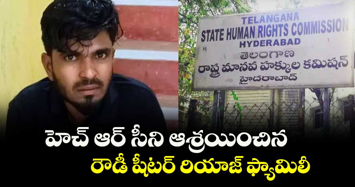 హెచ్ ఆర్ సీని ఆశ్రయించిన రౌడీ షీటర్ రియాజ్ ఫ్యామిలీ