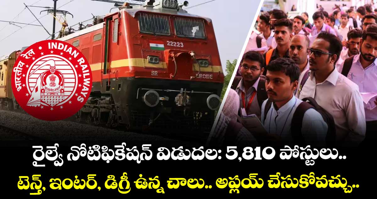 రైల్వే నోటిఫికేషన్ విడుదల: 5,810 పోస్టులు.. టెన్త్, ఇంటర్, డిగ్రీ ఉన్న చాలు.. అప్లయ్ చేసుకోవచ్చు..