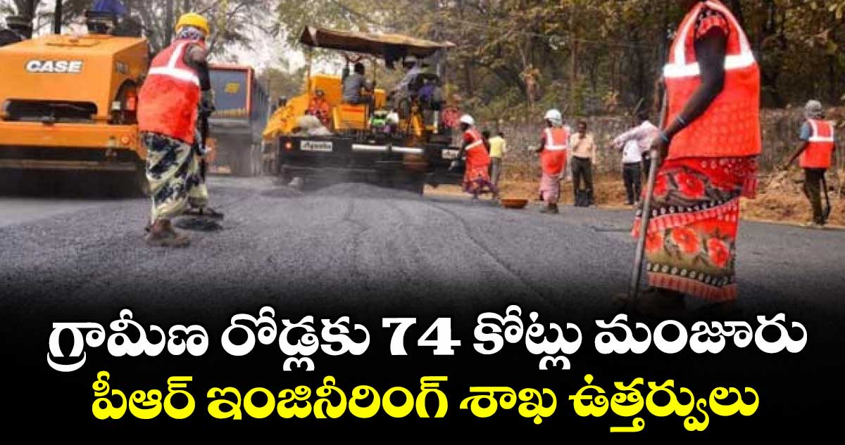 గ్రామీణ రోడ్లకు 74 కోట్లు మంజూరు..పీఆర్ ఇంజినీరింగ్ శాఖ ఉత్తర్వులు