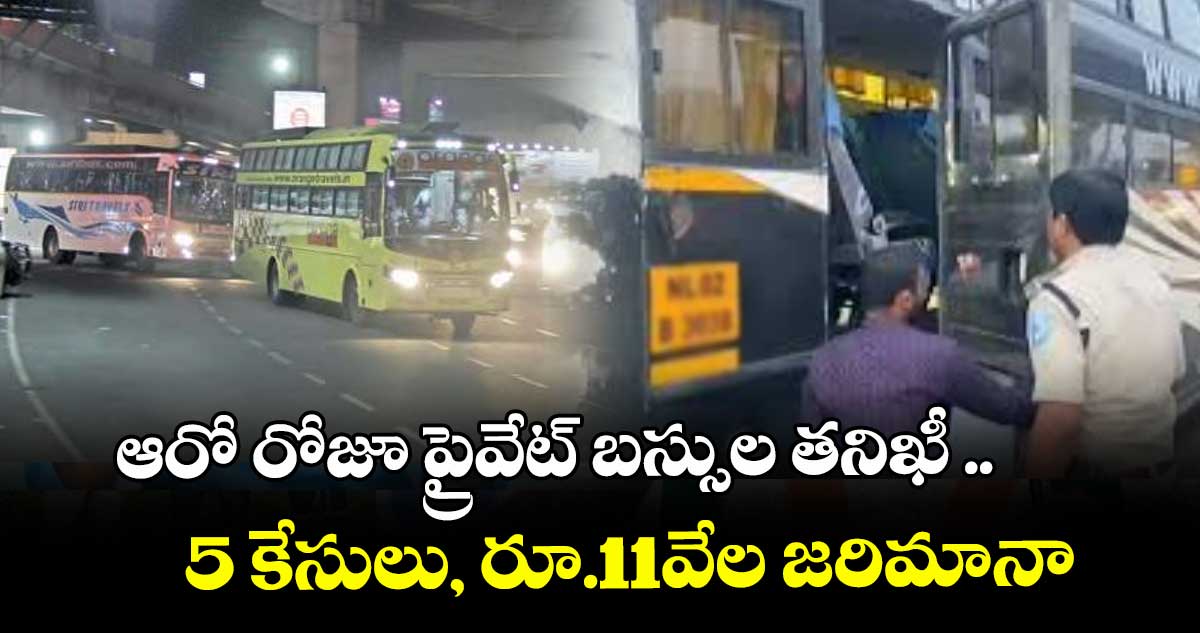 ఆరో రోజూ ప్రైవేట్ బస్సుల తనిఖీ ..5 కేసులు, రూ.11వేల జరిమానా