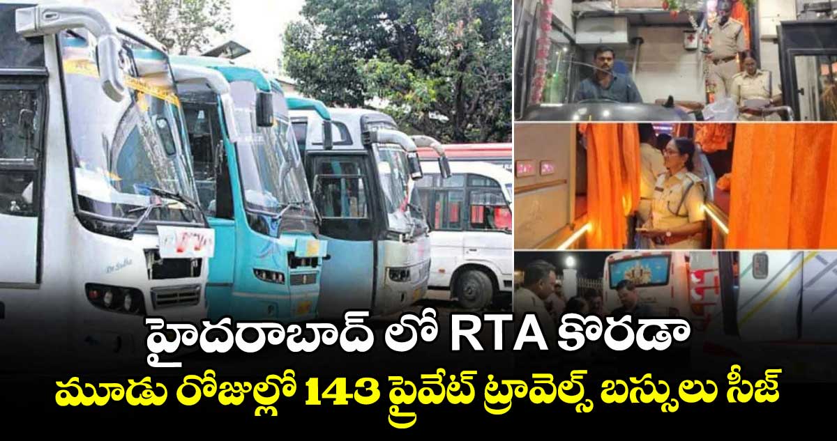 హైదరాబాద్ లో RTA కొరడా... మూడు రోజుల్లో 143 ప్రైవేట్ ట్రావెల్స్ బస్సులు సీజ్