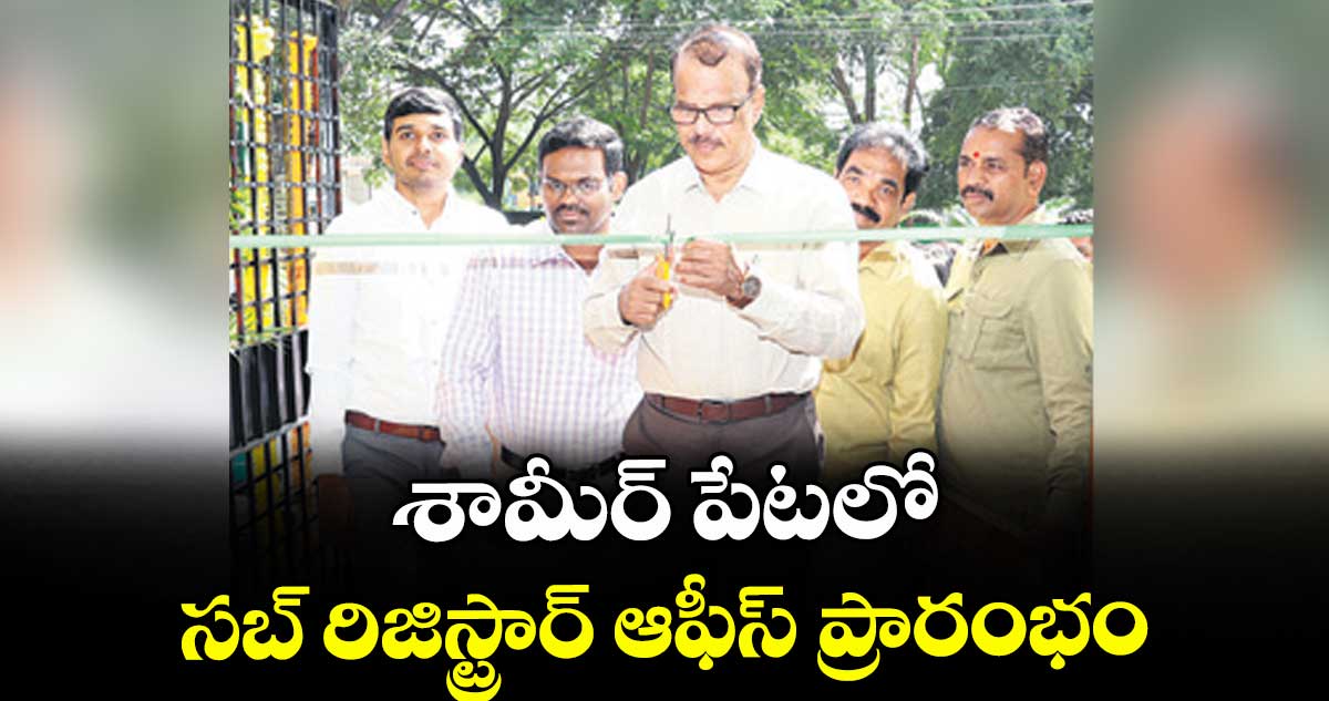 శామీర్ పేటలో సబ్ రిజిస్ట్రార్ ఆఫీస్ ప్రారంభం