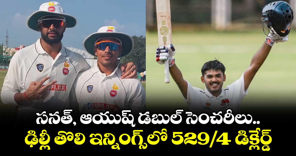 సనత్, ఆయుష్ డబుల్ సెంచరీలు.. ఢిల్లీ తొలి ఇన్నింగ్స్లో 529/4 డిక్లేర్డ్