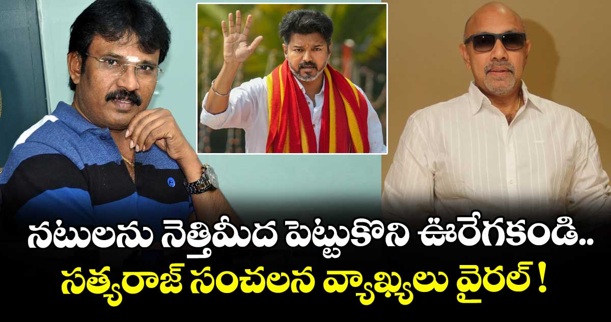నటులను నెత్తిమీద పెట్టుకొని ఊరేగకండి..  సత్యరాజ్ సంచలనం వ్యాఖ్యలు వైరల్ !
