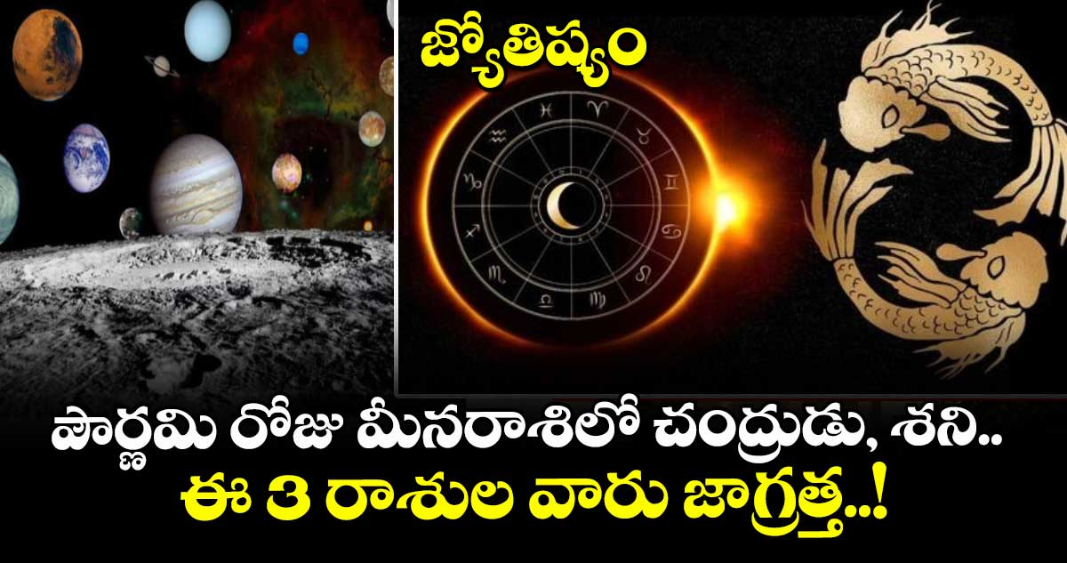 జ్యోతిష్యం : పౌర్ణమి రోజు మీనరాశిలో చంద్రుడు, శని.. ఈ 3 రాశుల వారు జాగ్రత్త..!