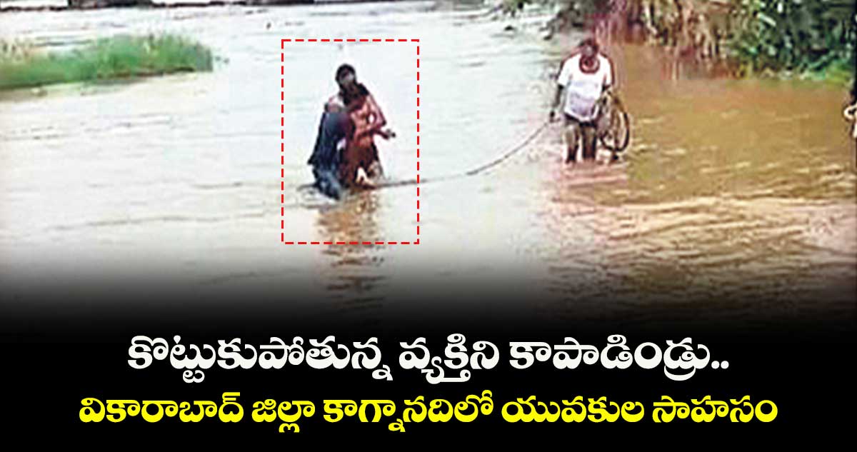 కొట్టుకుపోతున్న వ్యక్తిని కాపాడిండ్రు.. వికారాబాద్ జిల్లా కాగ్నానదిలో యువకుల సాహసం