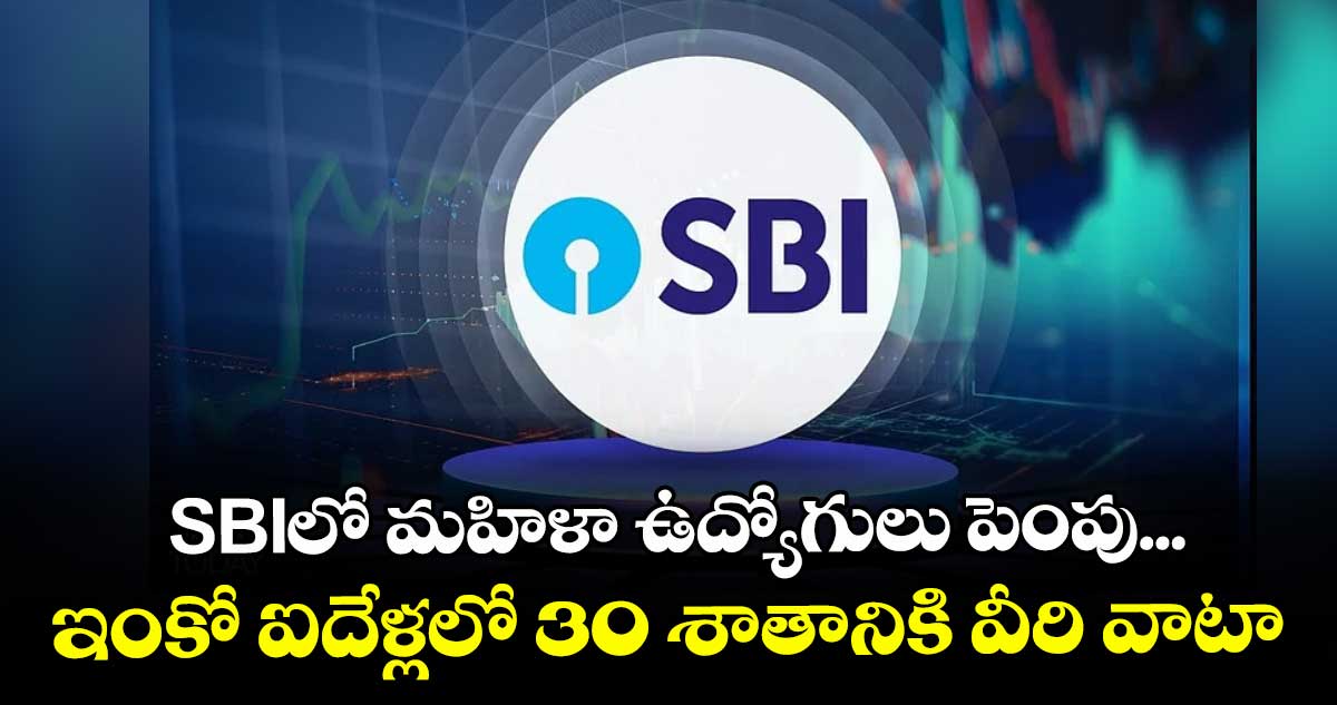 SBIలో మహిళా ఉద్యోగులు పెంపు... ఇంకో ఐదేళ్లలో 30 శాతానికి వీరి వాటా 
