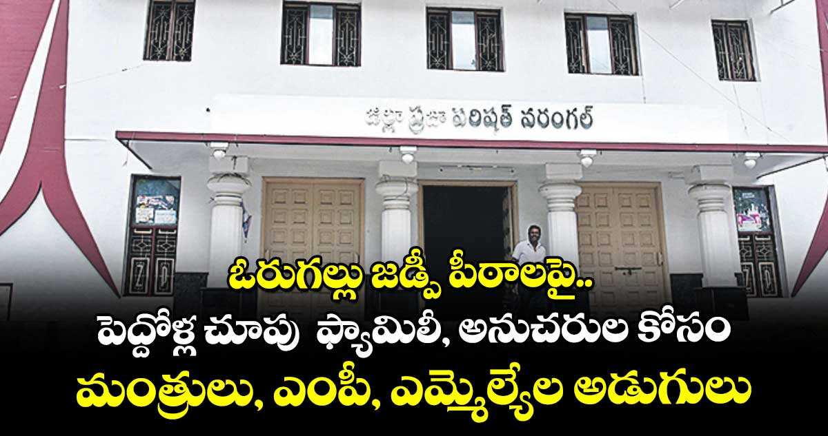 ఓరుగల్లు జడ్పీ పీఠాలపై.. పెద్దోళ్ల చూపు ఫ్యామిలీ, అనుచరుల కోసం మంత్రులు, ఎంపీ, ఎమ్మెల్యేల అడుగులు
