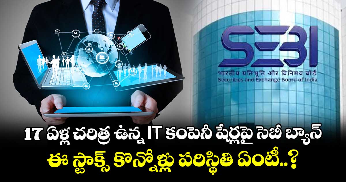 17 ఏళ్ల చరిత్ర ఉన్న IT కంపెనీ షేర్లపై సెబీ బ్యాన్ : ఈ స్టాక్స్ ⁬కొన్నోళ్లు పరిస్థితి ఏంటీ..?