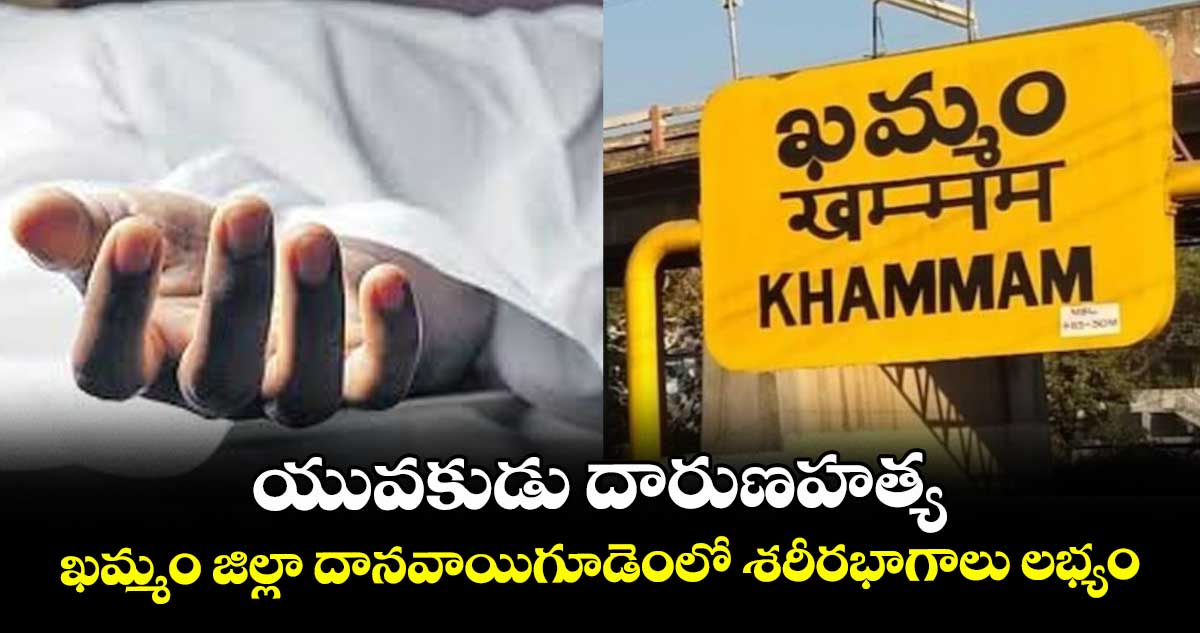 యువకుడు దారుణహత్య..ఖమ్మం జిల్లా దానవాయిగూడెంలో శరీరభాగాలు లభ్యం
