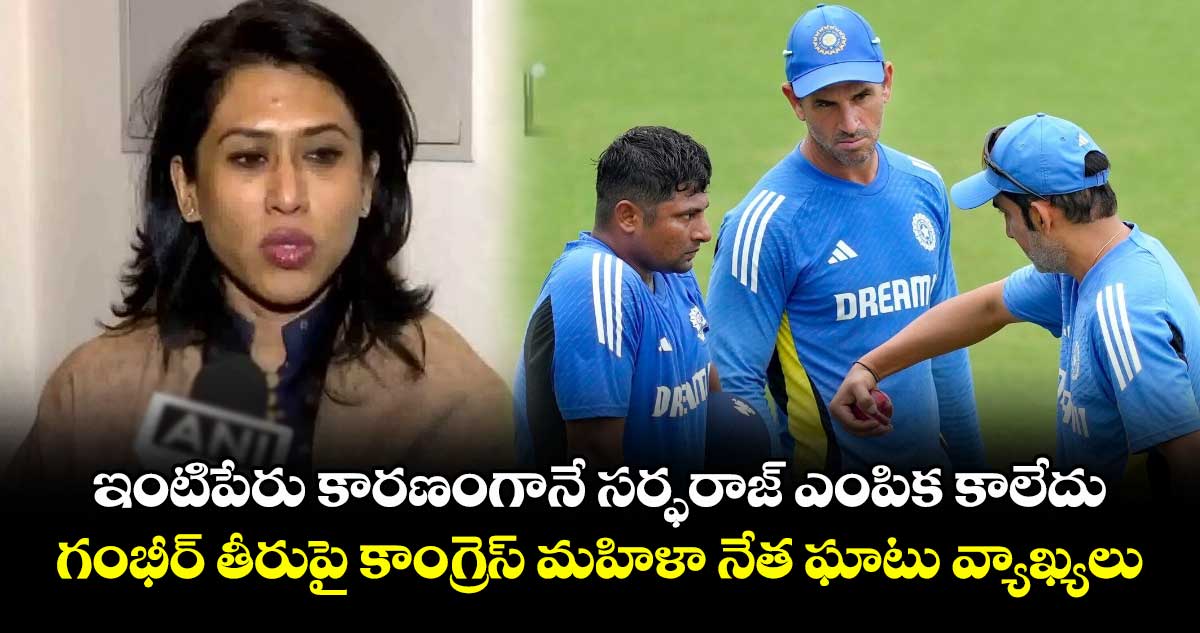 Sarfaraz Khan: ఇంటిపేరు కారణంగానే సర్ఫరాజ్ ఎంపిక కాలేదు.. గంభీర్ తీరుపై కాంగ్రెస్ మహిళా నేత ఘాటు వ్యాఖ్యలు