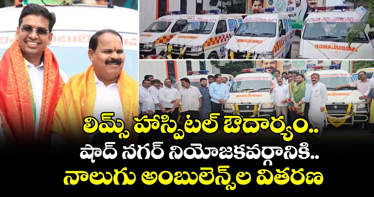 లిమ్స్ హాస్పిటల్ ఔదార్యం.. షాద్ నగర్ నియోజకవర్గానికి నాలుగు అంబులెన్స్⁬ల వితరణ