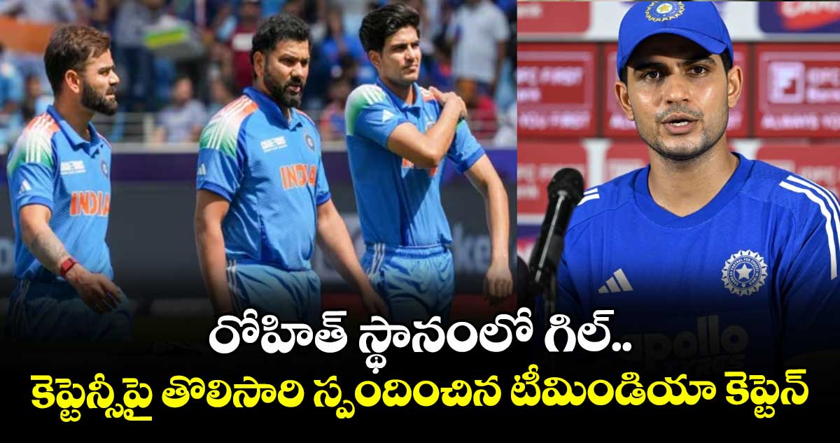 రోహిత్ స్థానంలో గిల్.. కెప్టెన్సీపై తొలిసారి స్పందించిన టీమిండియా కెప్టెన్