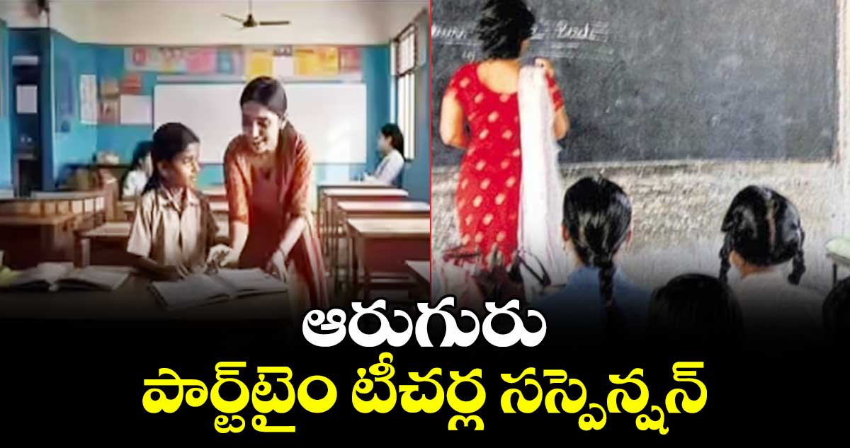ఆరుగురు పార్ట్ టైం  టీచర్ల సస్పెన్షన్