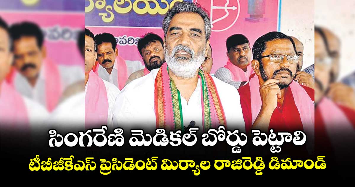 సింగరేణి మెడికల్ బోర్డు పెట్టాలి .టీబీజీకేఎస్ ప్రెసిడెంట్ మిర్యాల రాజిరెడ్డి డిమాండ్