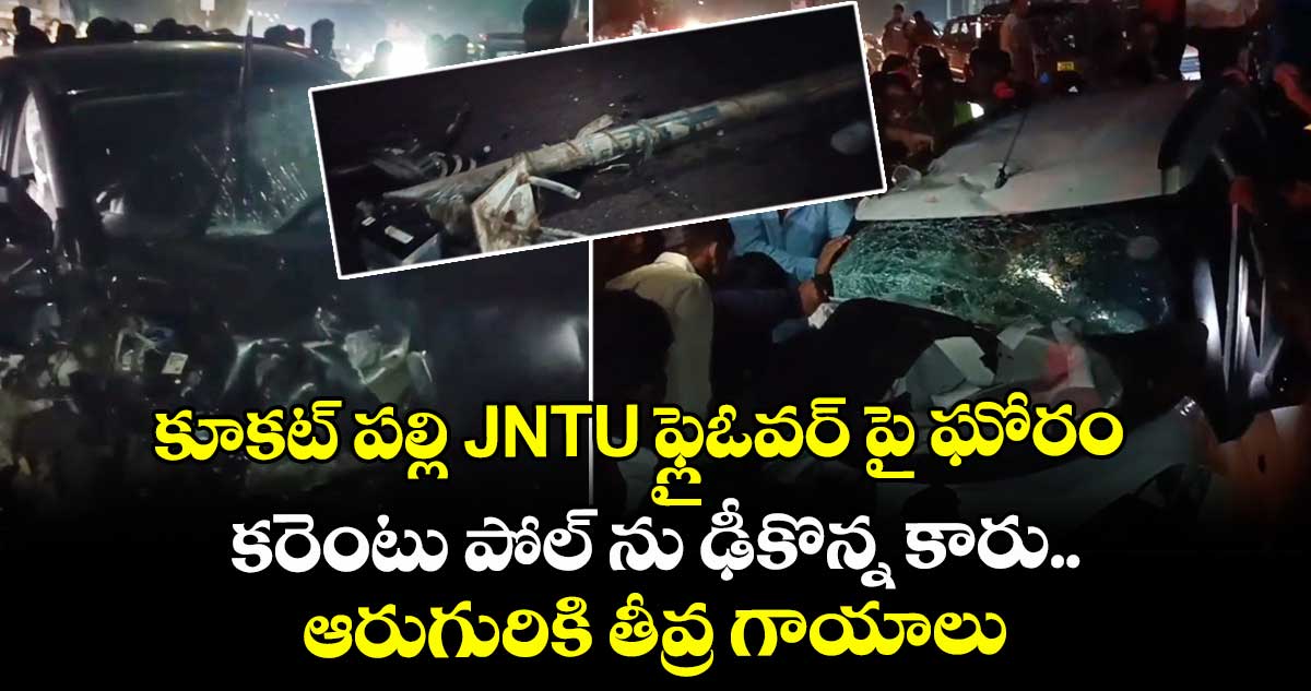 కూకట్ పల్లి JNTU ఫ్లైఓవర్ పై ఘోరం.. కరెంటు పోల్ ను ఢీకొన్న కారు.. ఆరుగురికి తీవ్ర గాయాలు.. 