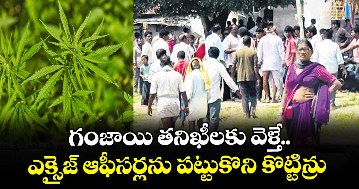 గంజాయి తనిఖీలకు వెళ్తే... ఎక్సైజ్ ఆఫీసర్లను పట్టుకొని కొట్టిన్రు