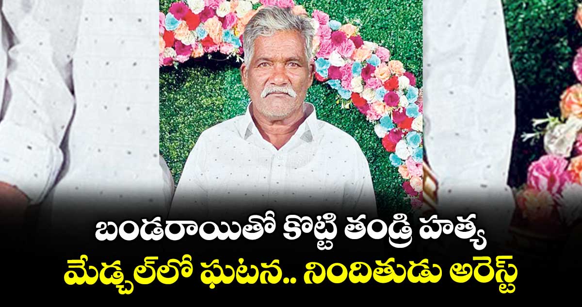 బండరాయితో కొట్టి తండ్రి హత్య ..మేడ్చల్లో ఘటన.. నిందితుడు అరెస్ట్
