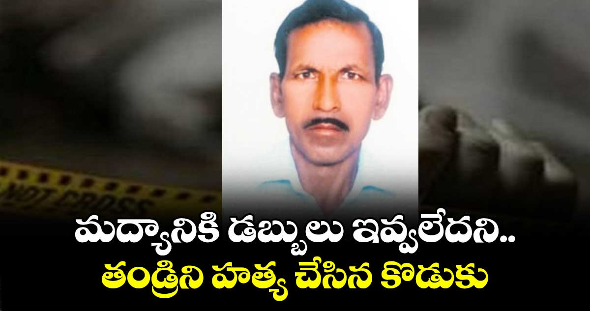 మద్యానికి డబ్బులు ఇవ్వలేదని.. తండ్రిని హత్య చేసిన కొడుకు