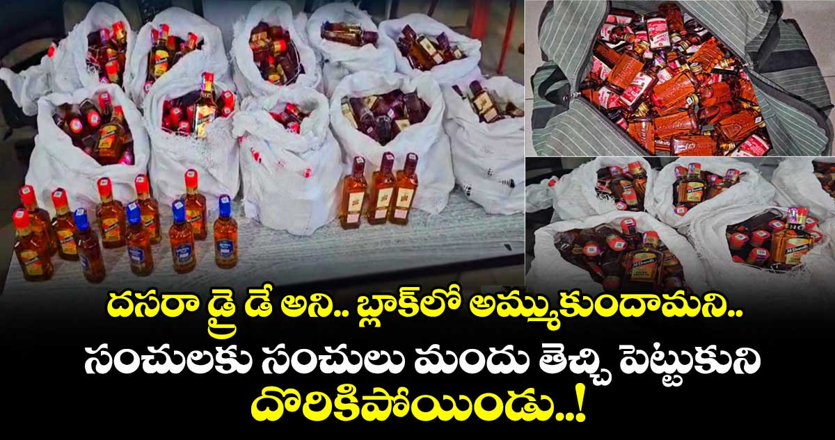 దసరా డ్రై డే అని.. బ్లాక్⁬లో అమ్ముకుందామని.. సంచులకు సంచులు మందు తెచ్చి పెట్టుకుని దొరికిపోయిండు..!