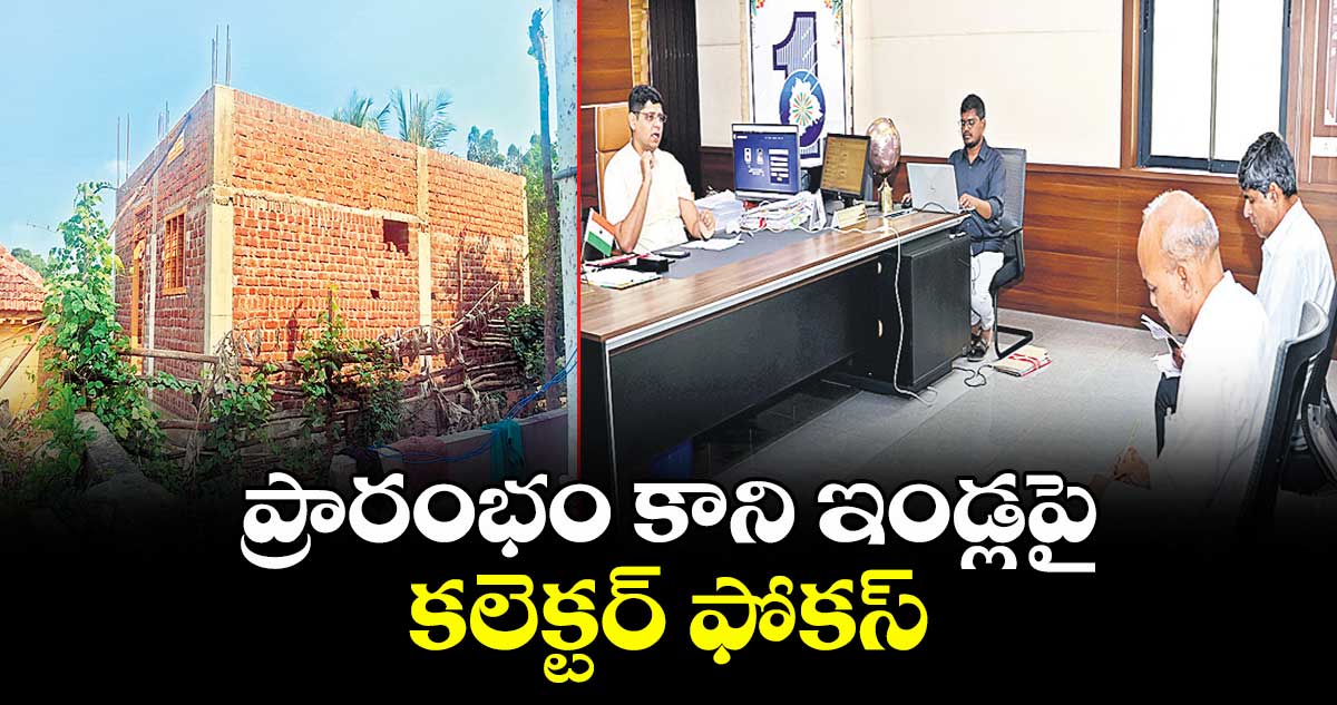 ప్రారంభం కాని ఇండ్లపై కలెక్టర్ ఫోకస్