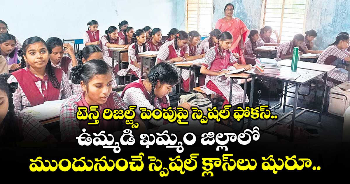 టెన్త్ రిజల్ట్స్ పెంపుపై స్పెషల్ ఫోకస్..ఉమ్మడి ఖమ్మం జిల్లాలో ముందునుంచే స్పెషల్ క్లాస్లు షురూ..