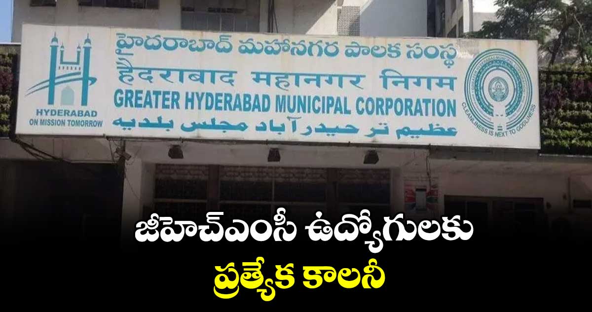 జీహెచ్ఎంసీ ఉద్యోగులకు ప్రత్యేక కాలనీ : యూనియన్ అధ్యక్షుడు  ఊదరి గోపాల్