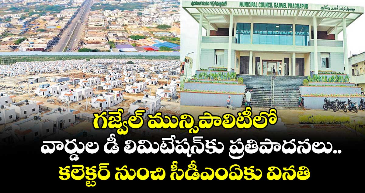గజ్వేల్ మున్సిపాలిటీలో వార్డుల డీ లిమిటేషన్కు ప్రతిపాదనలు..కలెక్టర్ నుంచి సీడీఎంఏకు వినతి