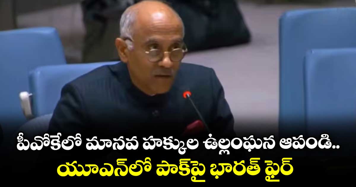 పీవోకేలో మానవ హక్కుల ఉల్లంఘన ఆపండి.. యూఎన్లో పాక్పై భారత్ ఫైర్