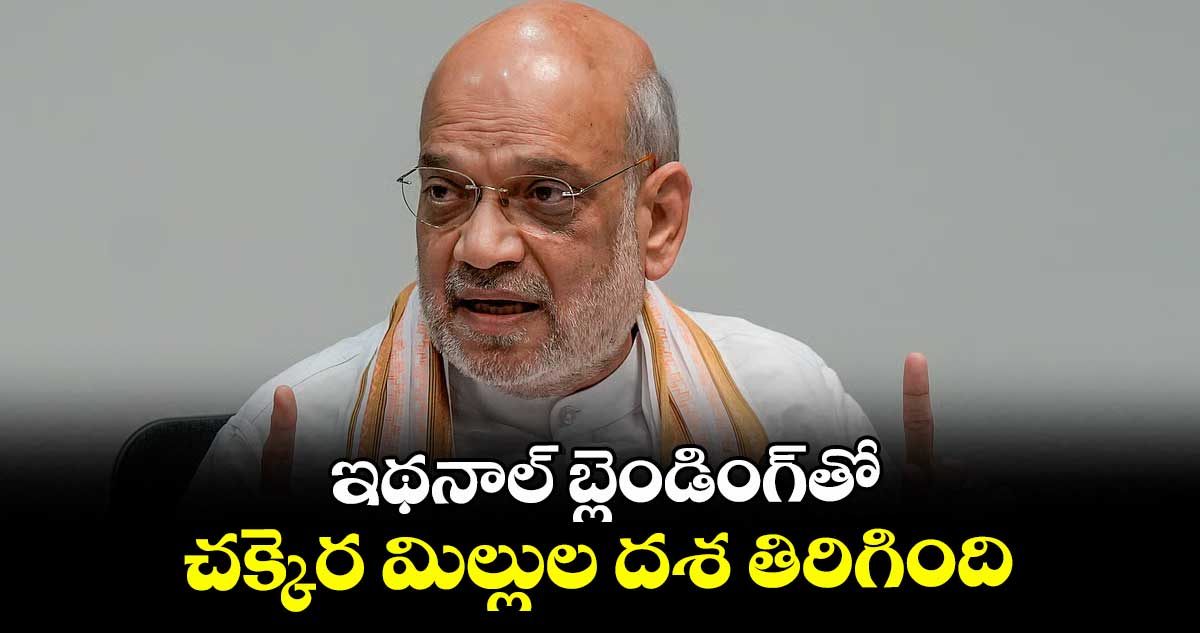 ఇథనాల్ బ్లెండింగ్‌⁭‌‌‌‌‌‌‌తో చక్కెర మిల్లుల దశ తిరిగింది: అమిత్ షా