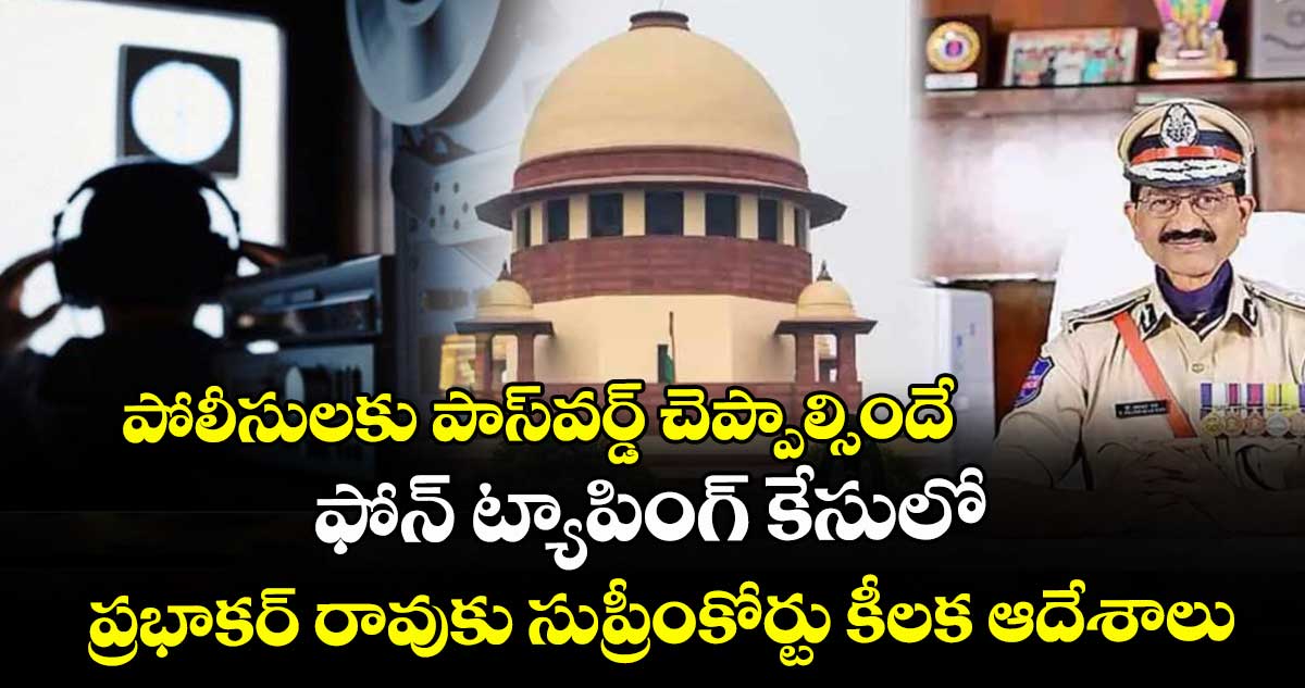 పోలీసులకు పాస్వర్డ్ చెప్పాల్సిందే: ఫోన్ ట్యాపింగ్ కేసులో ప్రభాకర్ రావుకు సుప్రీంకోర్టు కీలక ఆదేశాలు