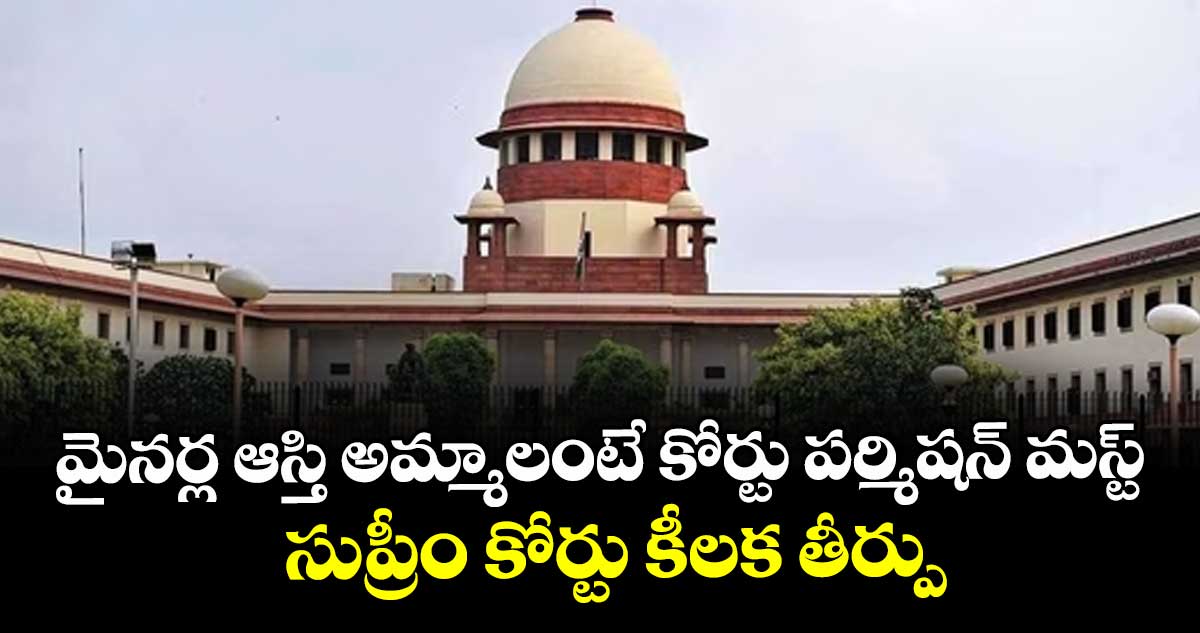 మైనర్ల ఆస్తి అమ్మాలంటే కోర్టు పర్మిషన్ మస్ట్ : సుప్రీం కోర్టు కీలక తీర్పు