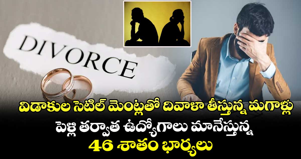 విడాకుల సెటిల్ మెంట్లతో దివాళా తీస్తున్న మగాళ్లు : పెళ్లి తర్వాత ఉద్యోగాలు మానేస్తున్న 46 శాతం భార్యలు