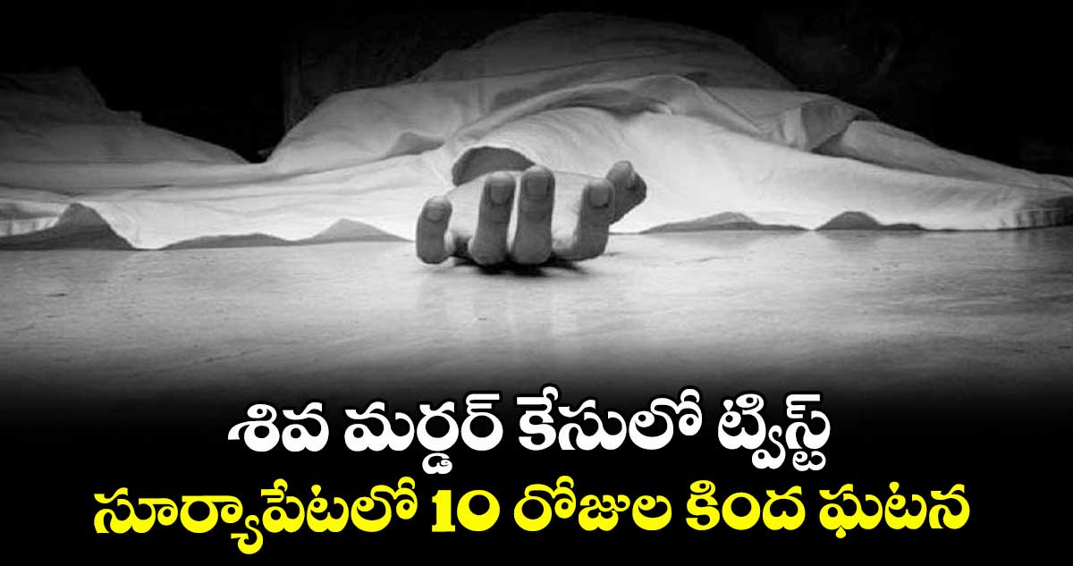 శివ మర్డర్ కేసులో ట్విస్ట్.. సూర్యాపేటలో 10 రోజుల కింద ఘటన