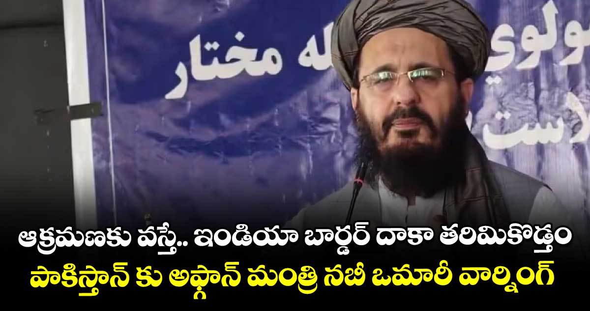 ఆక్రమణకు వస్తే.. ఇండియా బార్డర్ దాకా తరిమికొడ్తం: పాకిస్తాన్ కు అఫ్గాన్ మంత్రి నబీ ఒమారీ వార్నింగ్